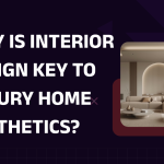 Why Is Interior Design Key to Luxury Home Aesthetics?